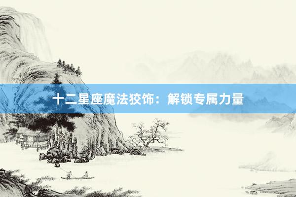 十二星座魔法狡饰：解锁专属力量