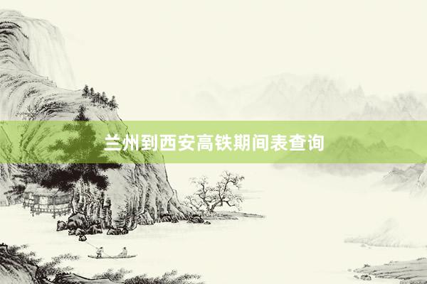兰州到西安高铁期间表查询