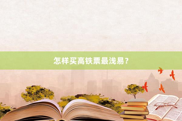 怎样买高铁票最浅易？