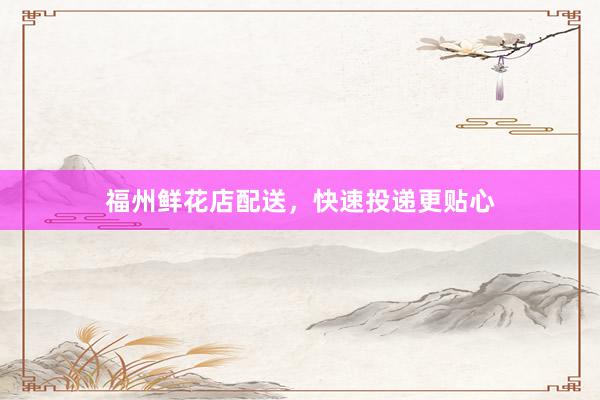 福州鲜花店配送，快速投递更贴心