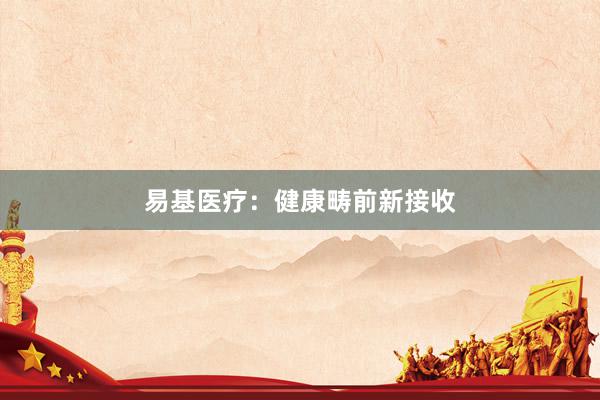 易基医疗：健康畴前新接收